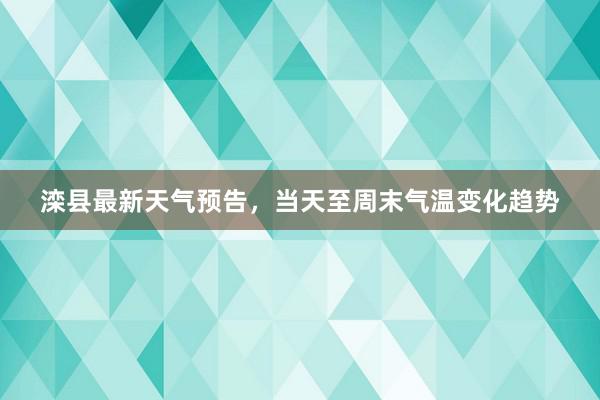 滦县最新天气预告，当天至周末气温变化趋势